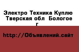 Электро-Техника Куплю. Тверская обл.,Бологое г.